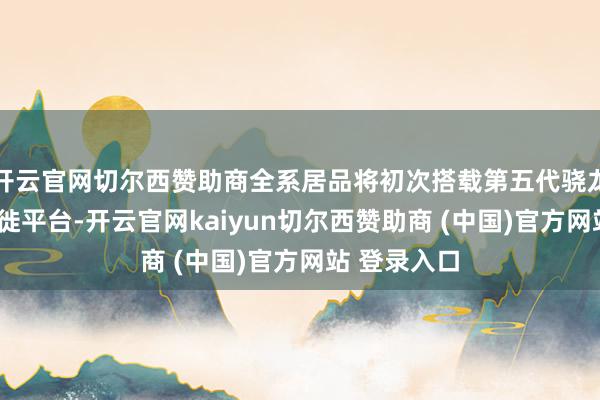 开云官网切尔西赞助商全系居品将初次搭载第五代骁龙8至尊版迁徙平台-开云官网kaiyun切尔西赞助商 (中国)官方网站 登录入口