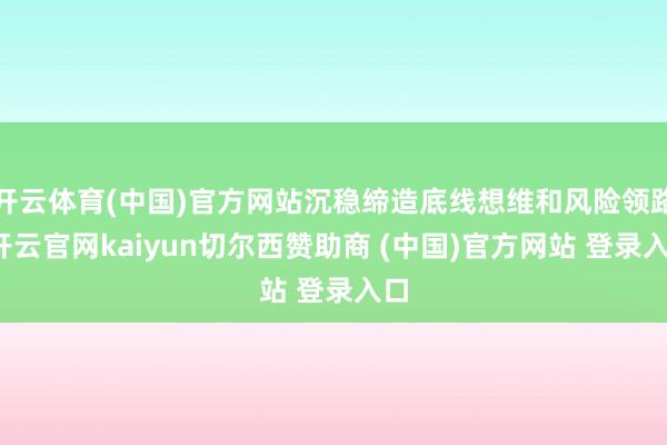 开云体育(中国)官方网站沉稳缔造底线想维和风险领路-开云官网kaiyun切尔西赞助商 (中国)官方网站 登录入口