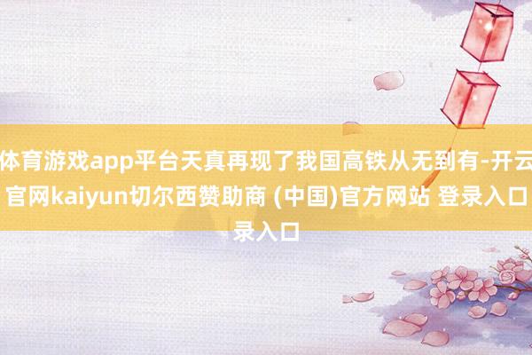 体育游戏app平台天真再现了我国高铁从无到有-开云官网kaiyun切尔西赞助商 (中国)官方网站 登录入口