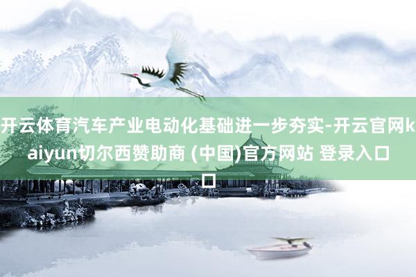 开云体育汽车产业电动化基础进一步夯实-开云官网kaiyun切尔西赞助商 (中国)官方网站 登录入口
