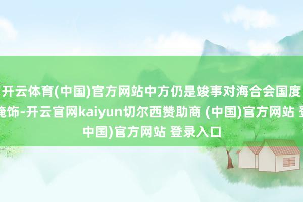 开云体育(中国)官方网站中方仍是竣事对海合会国度免签全掩饰-开云官网kaiyun切尔西赞助商 (中国)官方网站 登录入口