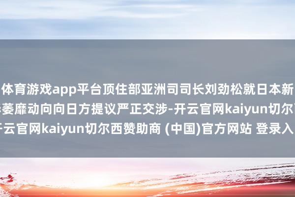体育游戏app平台顶住部亚洲司司长刘劲松就日本新版《驻守白皮书》涉华萎靡动向向日方提议严正交涉-开云官网kaiyun切尔西赞助商 (中国)官方网站 登录入口