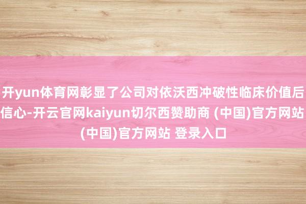 开yun体育网彰显了公司对依沃西冲破性临床价值后劲的苍劲信心-开云官网kaiyun切尔西赞助商 (中国)官方网站 登录入口