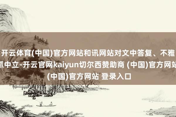开云体育(中国)官方网站和讯网站对文中答复、不雅点判断保抓中立-开云官网kaiyun切尔西赞助商 (中国)官方网站 登录入口