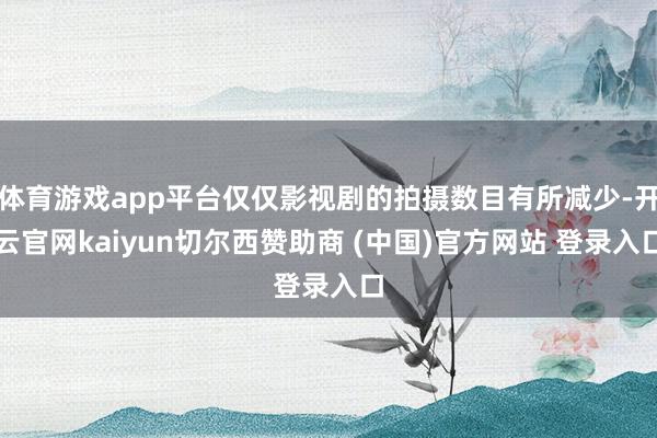 体育游戏app平台仅仅影视剧的拍摄数目有所减少-开云官网kaiyun切尔西赞助商 (中国)官方网站 登录入口