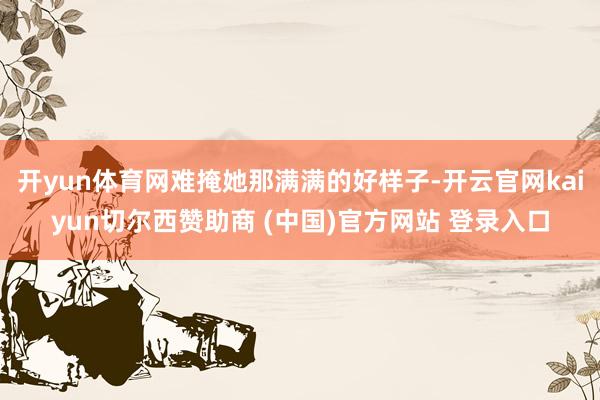 开yun体育网难掩她那满满的好样子-开云官网kaiyun切尔西赞助商 (中国)官方网站 登录入口