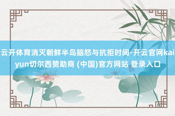云开体育消灭朝鲜半岛脑怒与抗拒时间-开云官网kaiyun切尔西赞助商 (中国)官方网站 登录入口