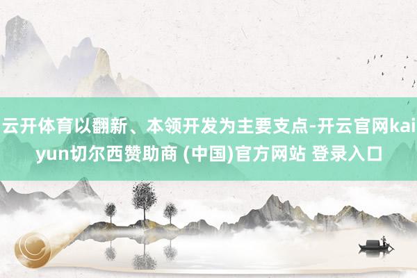 云开体育以翻新、本领开发为主要支点-开云官网kaiyun切尔西赞助商 (中国)官方网站 登录入口