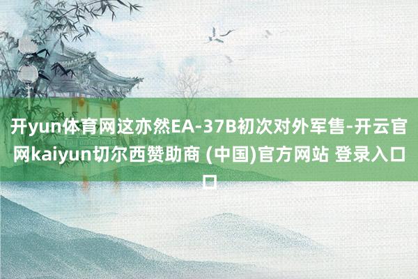 开yun体育网这亦然EA-37B初次对外军售-开云官网kaiyun切尔西赞助商 (中国)官方网站 登录入口