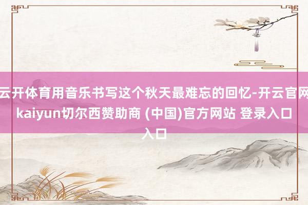 云开体育用音乐书写这个秋天最难忘的回忆-开云官网kaiyun切尔西赞助商 (中国)官方网站 登录入口
