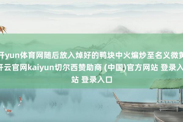 开yun体育网随后放入焯好的鸭块中火煸炒至名义微黄-开云官网kaiyun切尔西赞助商 (中国)官方网站 登录入口