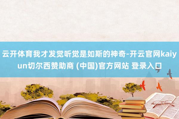 云开体育我才发觉听觉是如斯的神奇-开云官网kaiyun切尔西赞助商 (中国)官方网站 登录入口