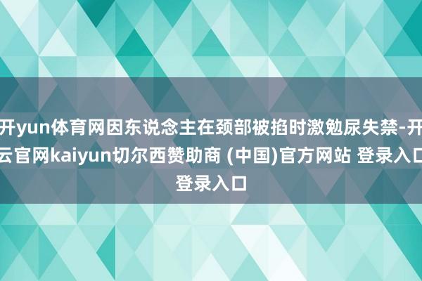 开yun体育网因东说念主在颈部被掐时激勉尿失禁-开云官网kaiyun切尔西赞助商 (中国)官方网站 登录入口