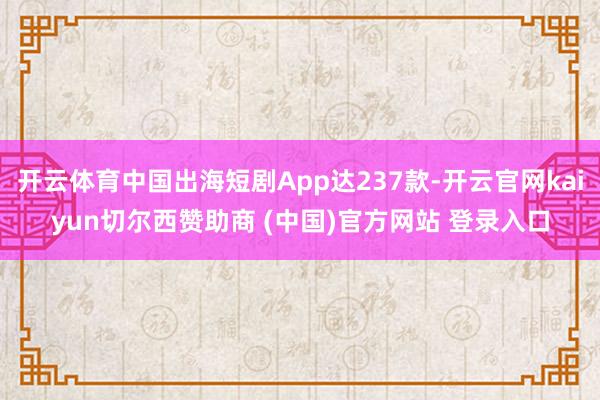 开云体育中国出海短剧App达237款-开云官网kaiyun切尔西赞助商 (中国)官方网站 登录入口