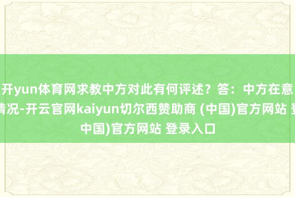 开yun体育网求教中方对此有何评述？答：中方在意到关系情况-开云官网kaiyun切尔西赞助商 (中国)官方网站 登录入口