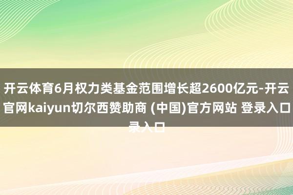 开云体育6月权力类基金范围增长超2600亿元-开云官网kaiyun切尔西赞助商 (中国)官方网站 登录入口