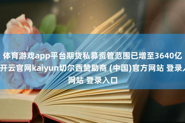 体育游戏app平台期货私募资管范围已增至3640亿元-开云官网kaiyun切尔西赞助商 (中国)官方网站 登录入口