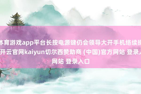 体育游戏app平台长按电源键仍会领导大开手机络续操作-开云官网kaiyun切尔西赞助商 (中国)官方网站 登录入口