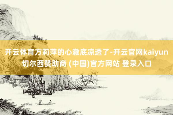 开云体育方莉萍的心澈底凉透了-开云官网kaiyun切尔西赞助商 (中国)官方网站 登录入口