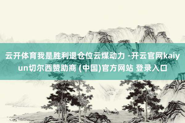 云开体育我是胜利退仓位云煤动力 -开云官网kaiyun切尔西赞助商 (中国)官方网站 登录入口
