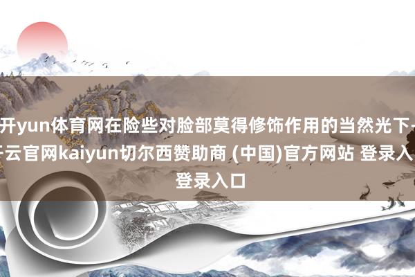 开yun体育网在险些对脸部莫得修饰作用的当然光下-开云官网kaiyun切尔西赞助商 (中国)官方网站 登录入口
