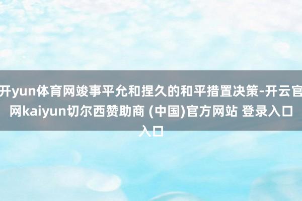 开yun体育网竣事平允和捏久的和平措置决策-开云官网kaiyun切尔西赞助商 (中国)官方网站 登录入口