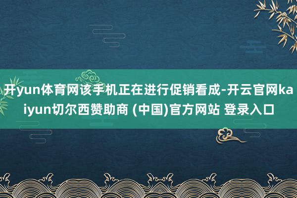开yun体育网该手机正在进行促销看成-开云官网kaiyun切尔西赞助商 (中国)官方网站 登录入口