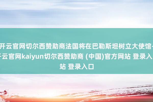 开云官网切尔西赞助商法国将在巴勒斯坦树立大使馆-开云官网kaiyun切尔西赞助商 (中国)官方网站 登录入口