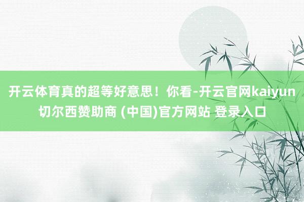 开云体育真的超等好意思！你看-开云官网kaiyun切尔西赞助商 (中国)官方网站 登录入口