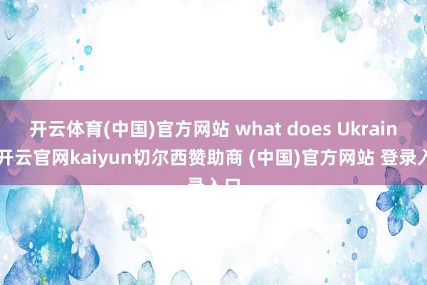 开云体育(中国)官方网站 what does Ukraine-开云官网kaiyun切尔西赞助商 (中国)官方网站 登录入口