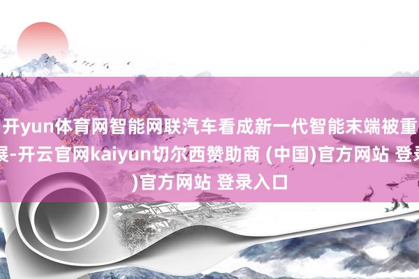 开yun体育网智能网联汽车看成新一代智能末端被重心发展-开云官网kaiyun切尔西赞助商 (中国)官方网站 登录入口
