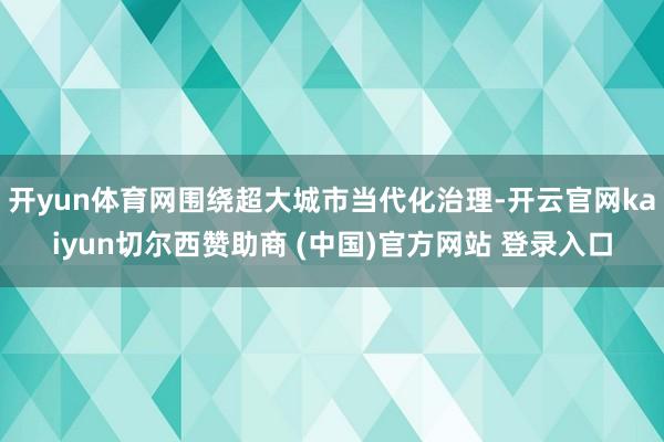 开yun体育网围绕超大城市当代化治理-开云官网kaiyun切尔西赞助商 (中国)官方网站 登录入口