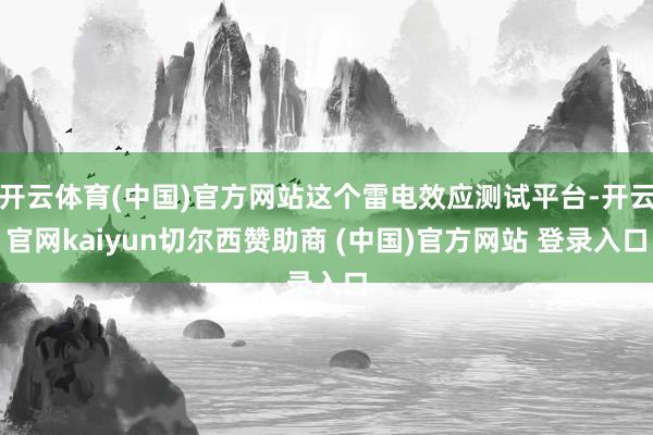 开云体育(中国)官方网站这个雷电效应测试平台-开云官网kaiyun切尔西赞助商 (中国)官方网站 登录入口