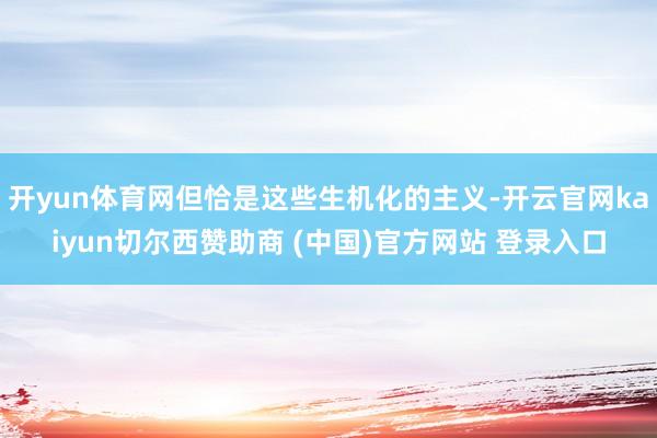 开yun体育网但恰是这些生机化的主义-开云官网kaiyun切尔西赞助商 (中国)官方网站 登录入口