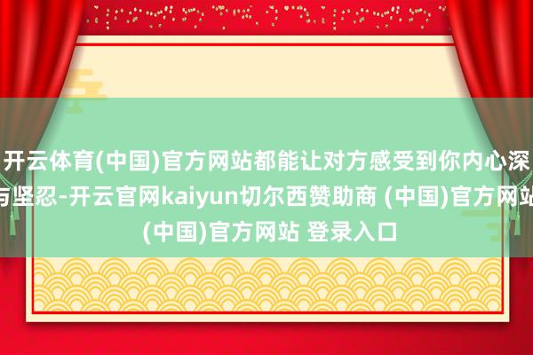 开云体育(中国)官方网站都能让对方感受到你内心深处的柔情与坚忍-开云官网kaiyun切尔西赞助商 (中国)官方网站 登录入口