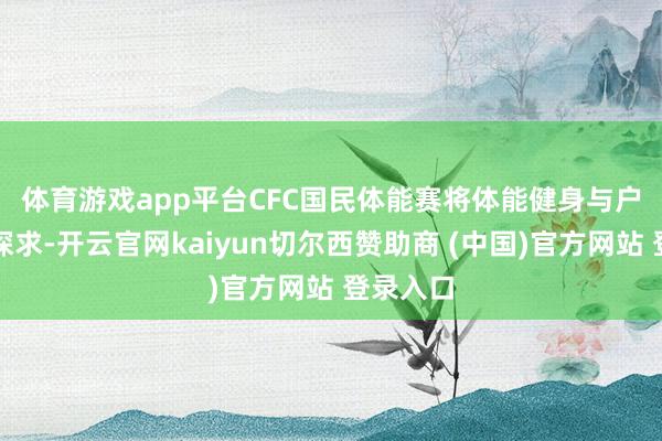 体育游戏app平台　　CFC国民体能赛将体能健身与户外场景探求-开云官网kaiyun切尔西赞助商 (中国)官方网站 登录入口