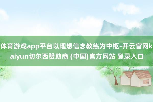 体育游戏app平台以理想信念教练为中枢-开云官网kaiyun切尔西赞助商 (中国)官方网站 登录入口