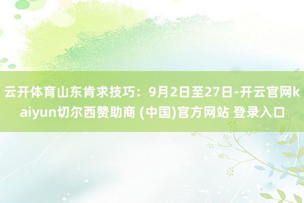 云开体育山东肯求技巧：9月2日至27日-开云官网kaiyun切尔西赞助商 (中国)官方网站 登录入口