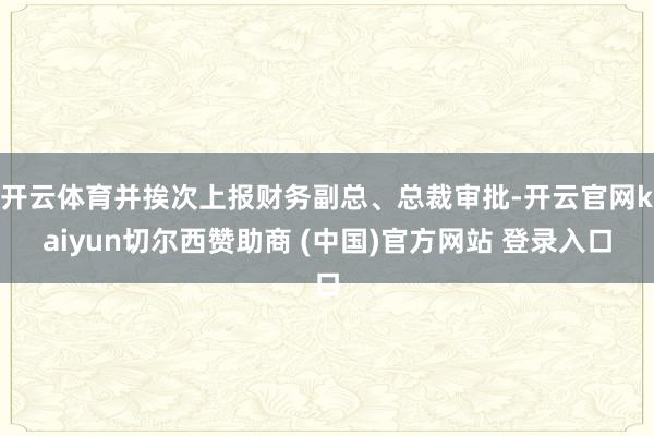 开云体育并挨次上报财务副总、总裁审批-开云官网kaiyun切尔西赞助商 (中国)官方网站 登录入口