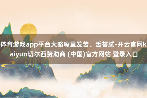 体育游戏app平台大略嘴里发苦、舌苔腻-开云官网kaiyun切尔西赞助商 (中国)官方网站 登录入口