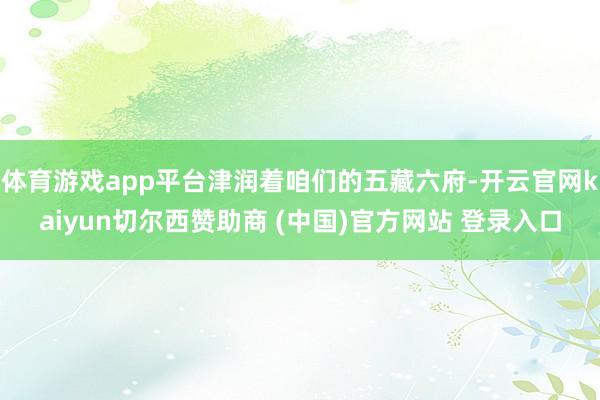 体育游戏app平台津润着咱们的五藏六府-开云官网kaiyun切尔西赞助商 (中国)官方网站 登录入口