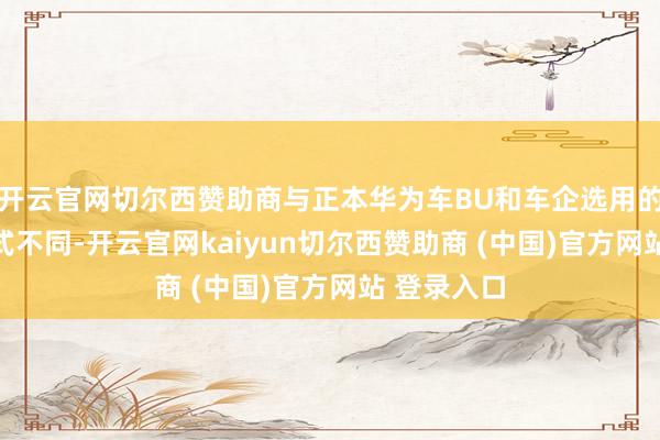 开云官网切尔西赞助商与正本华为车BU和车企选用的HI合作模式不同-开云官网kaiyun切尔西赞助商 (中国)官方网站 登录入口