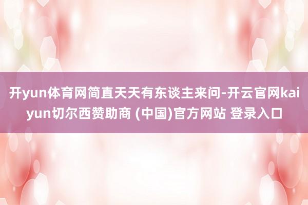 开yun体育网简直天天有东谈主来问-开云官网kaiyun切尔西赞助商 (中国)官方网站 登录入口