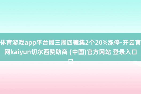 体育游戏app平台周三周四辘集2个20%涨停-开云官网kaiyun切尔西赞助商 (中国)官方网站 登录入口