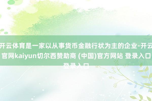 开云体育是一家以从事货币金融行状为主的企业-开云官网kaiyun切尔西赞助商 (中国)官方网站 登录入口