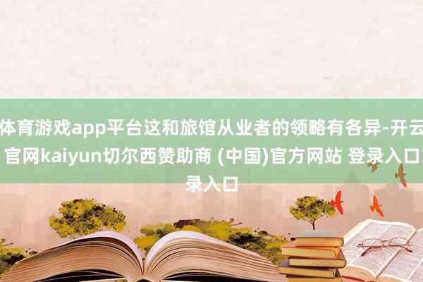 体育游戏app平台这和旅馆从业者的领略有各异-开云官网kaiyun切尔西赞助商 (中国)官方网站 登录入口