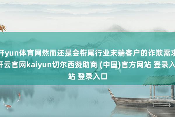 开yun体育网然而还是会衔尾行业末端客户的诈欺需求-开云官网kaiyun切尔西赞助商 (中国)官方网站 登录入口