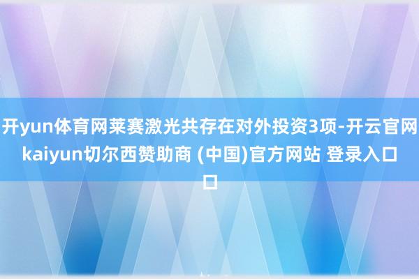 开yun体育网莱赛激光共存在对外投资3项-开云官网kaiyun切尔西赞助商 (中国)官方网站 登录入口