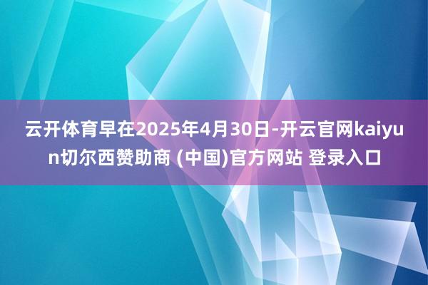 云开体育早在2025年4月30日-开云官网kaiyun切尔西赞助商 (中国)官方网站 登录入口