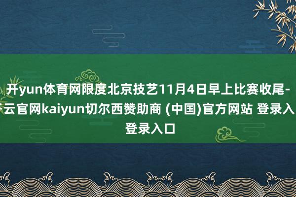 开yun体育网限度北京技艺11月4日早上比赛收尾-开云官网kaiyun切尔西赞助商 (中国)官方网站 登录入口